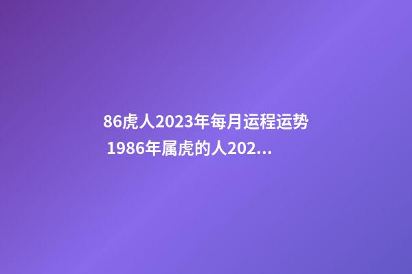86虎人2023年每月运程运势 1986年属虎的人2023年运程